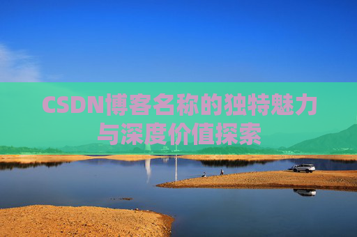 CSDN博客名称的独特魅力与深度价值探索 CSDN博客名称的独特魅力与深度价值探索